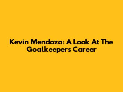 Kevin Mendoza: A Look At The Goalkeeper's Career