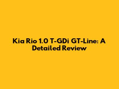 Kia Rio 1.0 T-GDi GT-Line: A Detailed Review