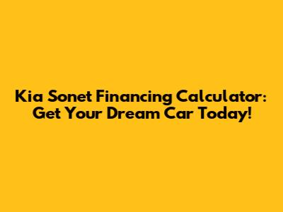 Kia Sonet Financing Calculator: Get Your Dream Car Today!
