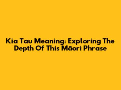 Kia Tau Meaning: Exploring The Depth Of This Māori Phrase