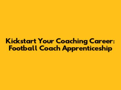 Kickstart Your Coaching Career: Football Coach Apprenticeship