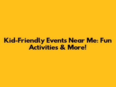 Kid-Friendly Events Near Me: Fun Activities & More!