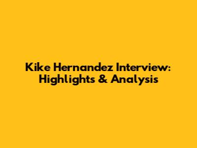 Kike Hernandez Interview: Highlights & Analysis