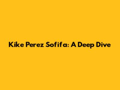 Kike Perez Sofifa: A Deep Dive