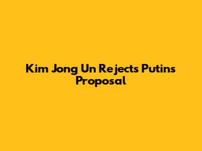 Kim Jong Un Rejects Putin's Proposal