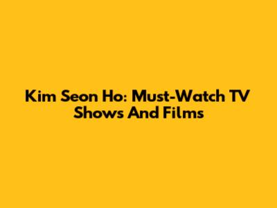 Kim Seon Ho: Must-Watch TV Shows And Films