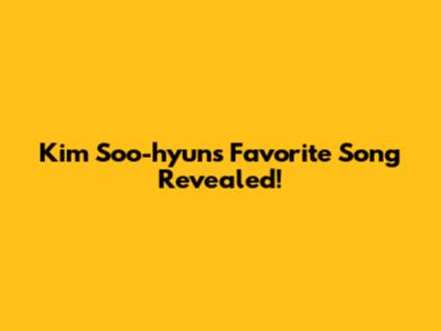 Kim Soo-hyun's Favorite Song Revealed!