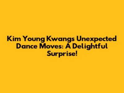Kim Young Kwang's Unexpected Dance Moves: A Delightful Surprise!