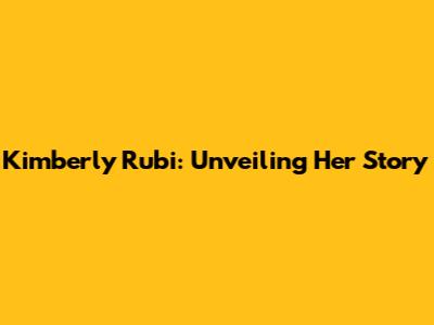 Kimberly Rubi: Unveiling Her Story