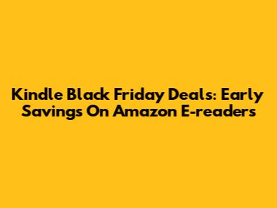 Kindle Black Friday Deals: Early Savings On Amazon E-readers