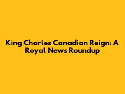 King Charles' Canadian Reign: A Royal News Roundup