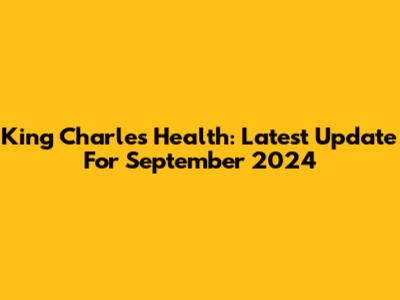 King Charles' Health: Latest Update For September 2024