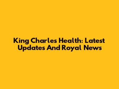 King Charles' Health: Latest Updates And Royal News