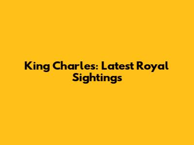 King Charles: Latest Royal Sightings