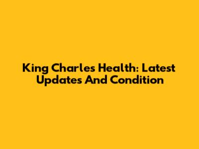 King Charles Health: Latest Updates And Condition