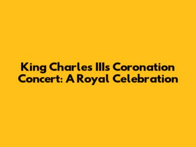 King Charles III's Coronation Concert: A Royal Celebration