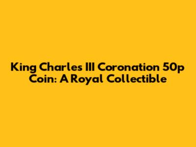 King Charles III Coronation 50p Coin: A Royal Collectible