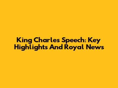 King Charles Speech: Key Highlights And Royal News