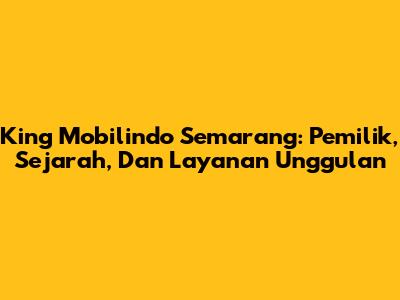 King Mobilindo Semarang: Pemilik, Sejarah, Dan Layanan Unggulan