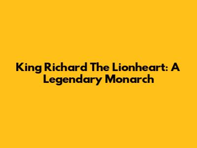 King Richard The Lionheart: A Legendary Monarch