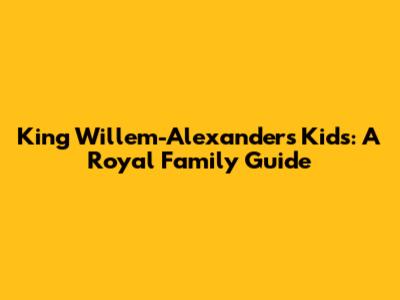 King Willem-Alexander's Kids: A Royal Family Guide