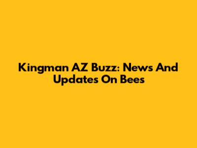 Kingman AZ Buzz: News And Updates On Bees