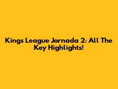 Kings League Jornada 2: All The Key Highlights!