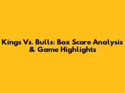 Kings Vs. Bulls: Box Score Analysis & Game Highlights