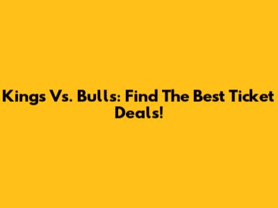 Kings Vs. Bulls: Find The Best Ticket Deals!