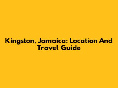 Kingston, Jamaica: Location And Travel Guide