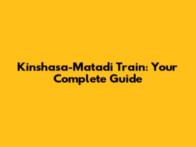Kinshasa-Matadi Train: Your Complete Guide