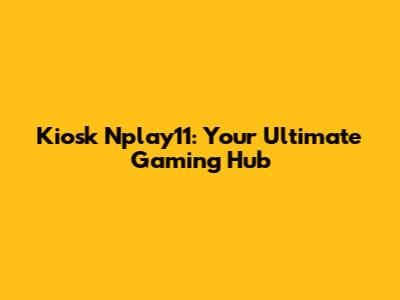 Kiosk Nplay11: Your Ultimate Gaming Hub
