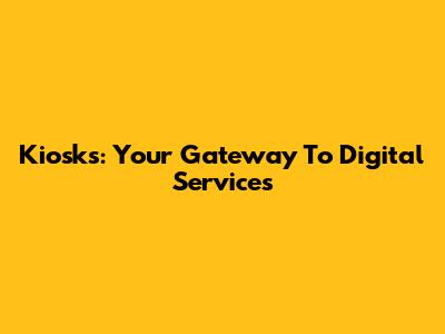 Kiosks: Your Gateway To Digital Services
