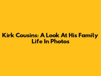 Kirk Cousins: A Look At His Family Life In Photos