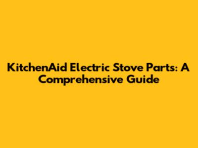 KitchenAid Electric Stove Parts: A Comprehensive Guide