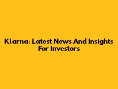 Klarna: Latest News And Insights For Investors