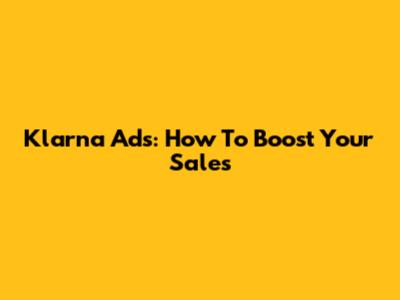 Klarna Ads: How To Boost Your Sales