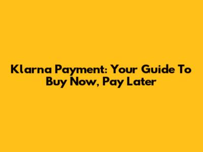 Klarna Payment: Your Guide To Buy Now, Pay Later