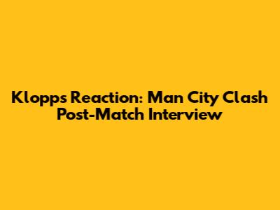 Klopp's Reaction: Man City Clash Post-Match Interview