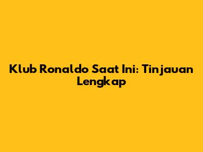 Klub Ronaldo Saat Ini: Tinjauan Lengkap