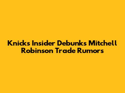 Knicks Insider Debunks Mitchell Robinson Trade Rumors