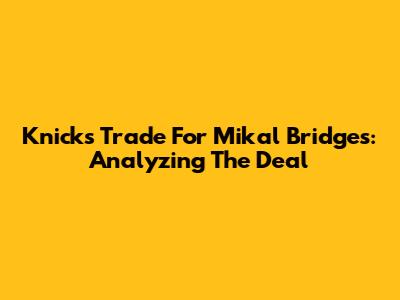Knicks Trade For Mikal Bridges: Analyzing The Deal