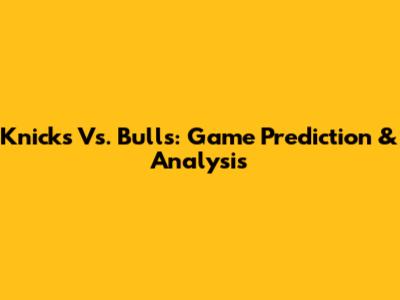 Knicks Vs. Bulls: Game Prediction & Analysis