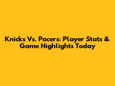 Knicks Vs. Pacers: Player Stats & Game Highlights Today