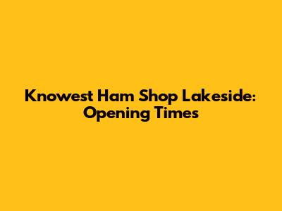 Knowest Ham Shop Lakeside: Opening Times