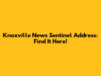 Knoxville News Sentinel Address: Find It Here!