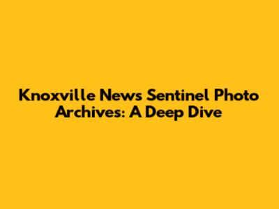 Knoxville News Sentinel Photo Archives: A Deep Dive