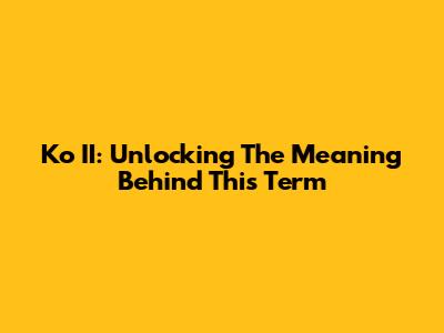 Ko II: Unlocking The Meaning Behind This Term