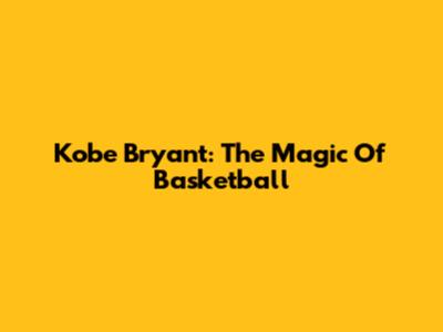 Kobe Bryant: The Magic Of Basketball
