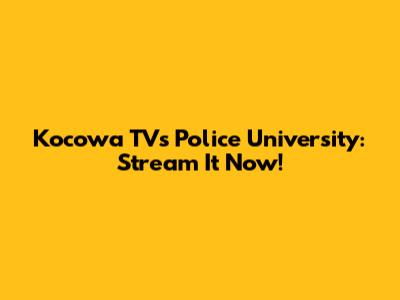 Kocowa TV's Police University: Stream It Now!